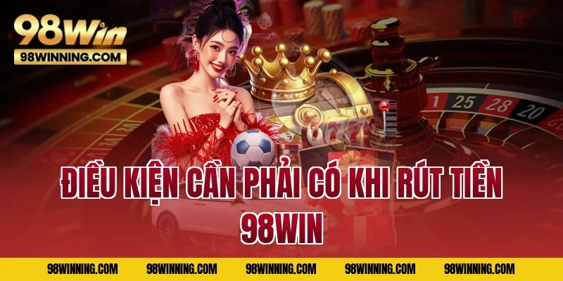 Điều kiện cần phải có khi rút tiền 98WIN